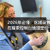 2026年必懂:区域设置在搜索控制台地理定位中的核心作用 2026年必懂:区域设置在搜索控制台地理定位中的核心作用