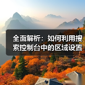 全面解析：如何利用搜索控制台中的区域设置提升网站SEO