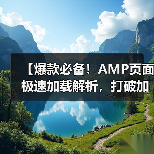 【爆款必备!AMP页面极速加载解析,打破加载瓶颈的秘密武器】(图1) 【爆款必备!AMP页面极速加载解析,打破加载瓶颈的秘密武器】(图1)