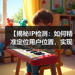 【揭秘IP检测:如何精准定位用户位置,实现内容个性化】 【揭秘IP检测:如何精准定位用户位置,实现内容个性化】