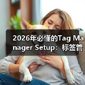 2026年必懂的Tag Manager Setup：标签管理器设置与事件跟踪全攻略（图3）