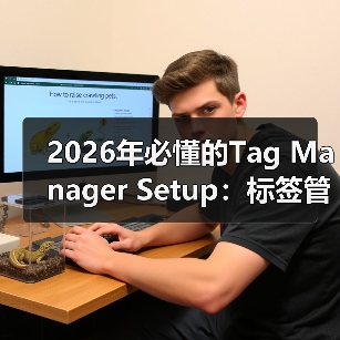 2026年必懂的Tag Manager Setup：标签管理器设置与事件跟踪全攻略（图1）