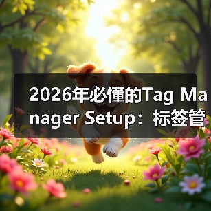 2026年必懂的Tag Manager Setup：标签管理器设置与事件跟踪全攻略（图4）