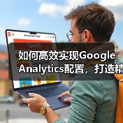 如何高效实现Google Analytics配置，打造精准数据分析方案（图1）